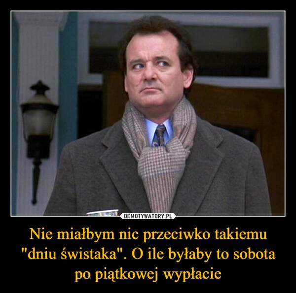 
    Nie miałbym nic przeciwko takiemu "dniu świstaka". O ile byłaby to sobota po piątkowej wypłacie