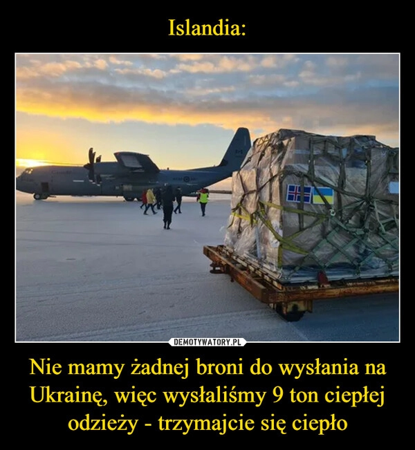 
    
Islandia: Nie mamy żadnej broni do wysłania na Ukrainę, więc wysłaliśmy 9 ton ciepłej odzieży - trzymajcie się ciepło 