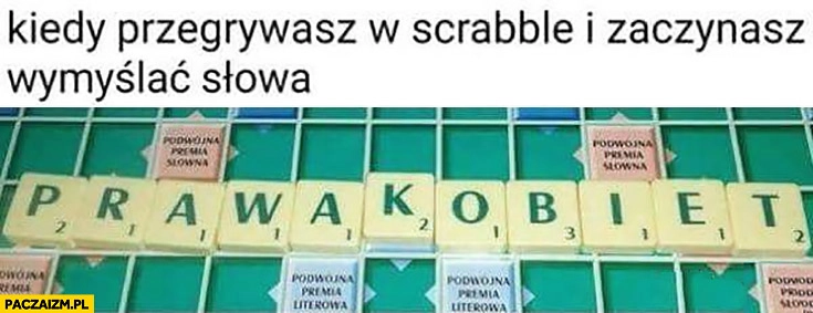 
    Kiedy przegrywasz w Scrabble i zaczynasz wymyślać słowa prawa kobiet