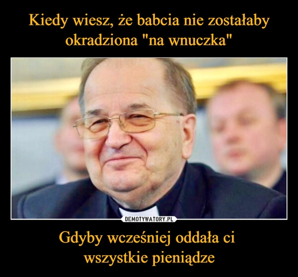 
    Kiedy wiesz, że babcia nie zostałaby okradziona "na wnuczka" Gdyby wcześniej oddała ci 
wszystkie pieniądze