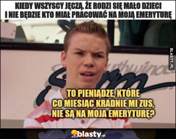 
    Kiedy wszyscy jęczą, że rodzi się mało dzieci i nie będzie kto miał pracować na moją emeryturę. To pieniądze, które co miesiąc kradnie mi ZUS, nie są na moją emeryturę?