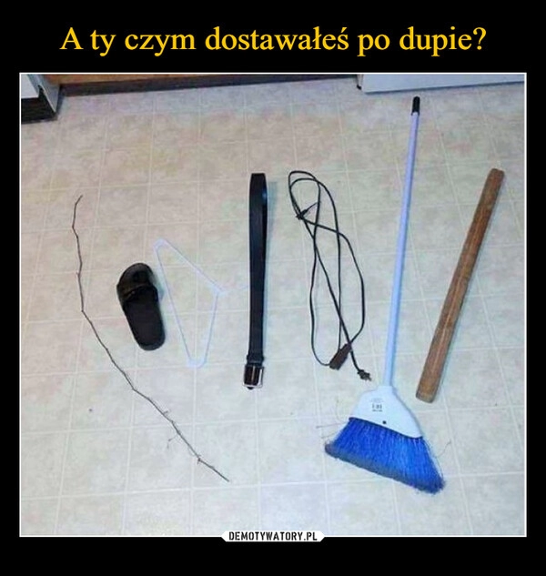 
    A ty czym dostawałeś po dupie?