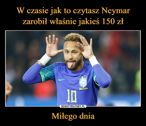 
    W czasie jak to czytasz Neymar zarobił właśnie jakieś 150 zł Miłego dnia