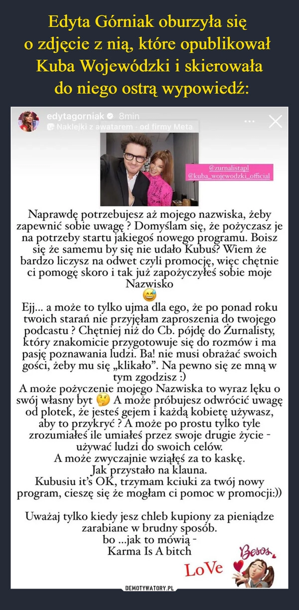 
    Edyta Górniak oburzyła się 
o zdjęcie z nią, które opublikował 
Kuba Wojewódzki i skierowała
 do niego ostrą wypowiedź: