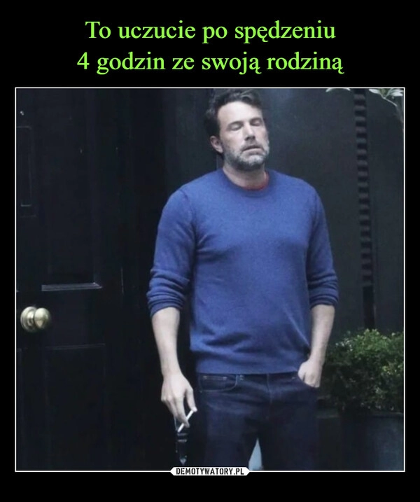 
    To uczucie po spędzeniu
4 godzin ze swoją rodziną