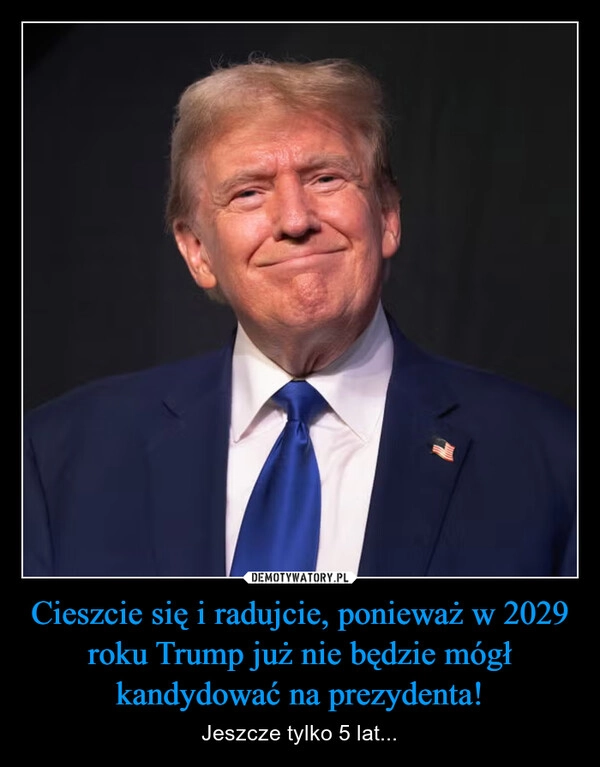 
    Cieszcie się i radujcie, ponieważ w 2029 roku Trump już nie będzie mógł kandydować na prezydenta!