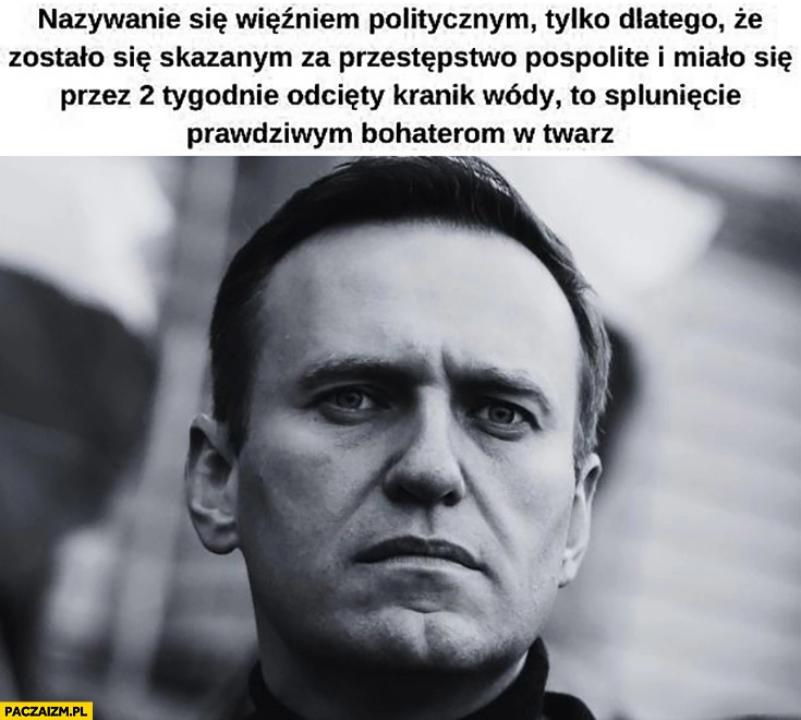 
    Nawalny nazywanie się więźniem politycznym jak zostało się skazanym za przestępstwo pospolite i miało na 2 tygodnie odcięty kranik wódki to spluniecie bohaterom w twarz Kamiński Wąsik