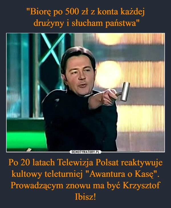 
    "Biorę po 500 zł z konta każdej
 drużyny i słucham państwa" Po 20 latach Telewizja Polsat reaktywuje kultowy teleturniej "Awantura o Kasę". Prowadzącym znowu ma być Krzysztof Ibisz!