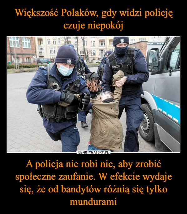 
    Większość Polaków, gdy widzi policję czuje niepokój A policja nie robi nic, aby zrobić społeczne zaufanie. W efekcie wydaje się, że od bandytów różnią się tylko mundurami