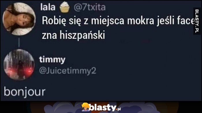 
    Robię się z miejsca mokra jeśli facet zna hiszpański, bonjour