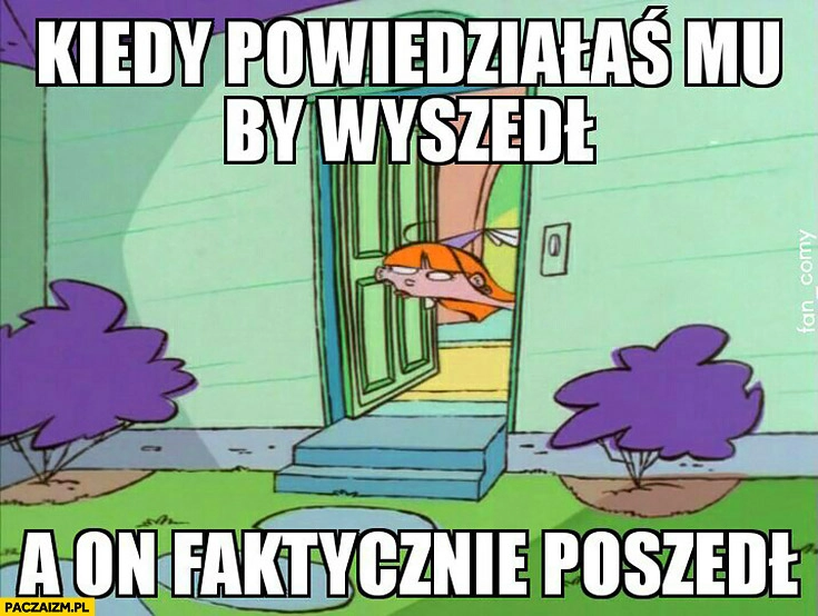 Kiedy powiedziałaś mu żeby wyszedł a on faktycznie poszedł