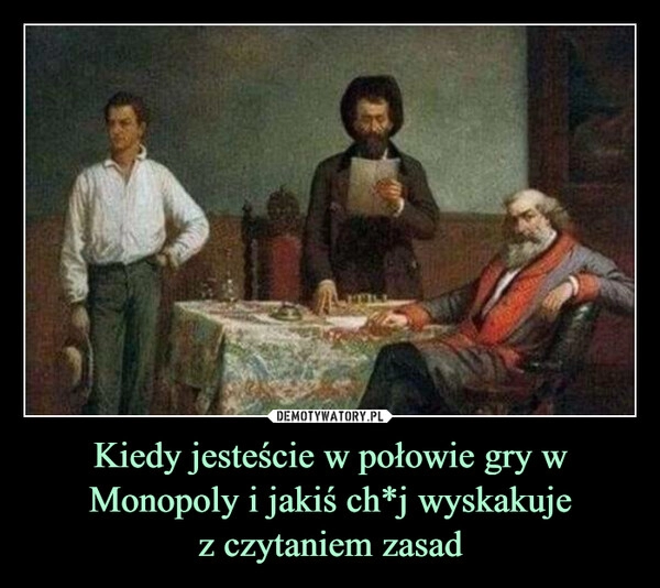 
    
Kiedy jesteście w połowie gry w
Monopoly i jakiś ch*j wyskakuje
z czytaniem zasad 