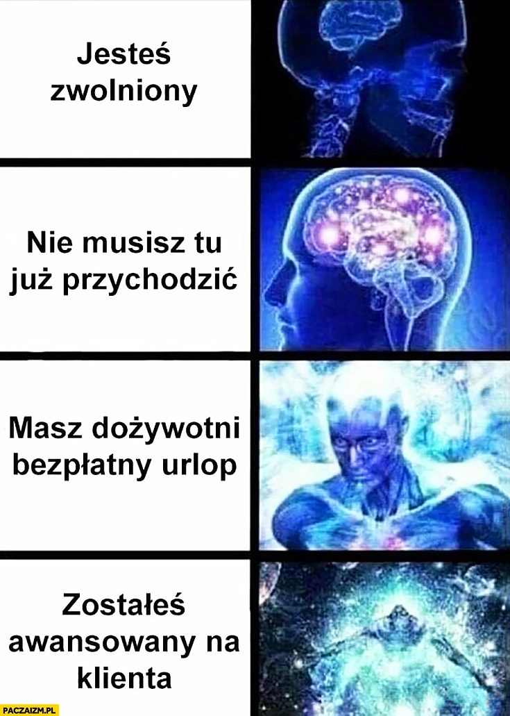 
    Jesteś zwolniony, nie musisz tu już przychodzić, masz dożywotni bezpłatny urlop, zostałeś awansowany na klienta mózg mózgi