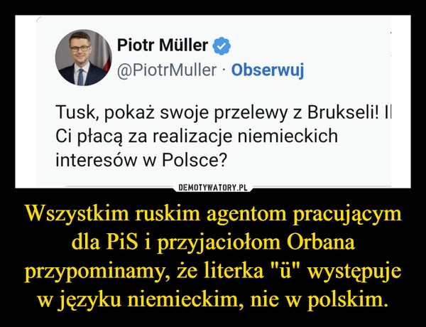 
    Wszystkim ruskim agentom pracującym dla PiS i przyjaciołom Orbana przypominamy, że literka "ü" występuje w języku niemieckim, nie w polskim.