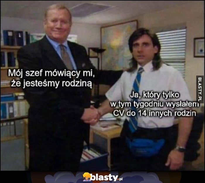 
    Mój szef mówiący mi, że jesteśmy rodziną vs ja który tylko w tym tygodniu wysłałem CV do 14 innych ludzi the office