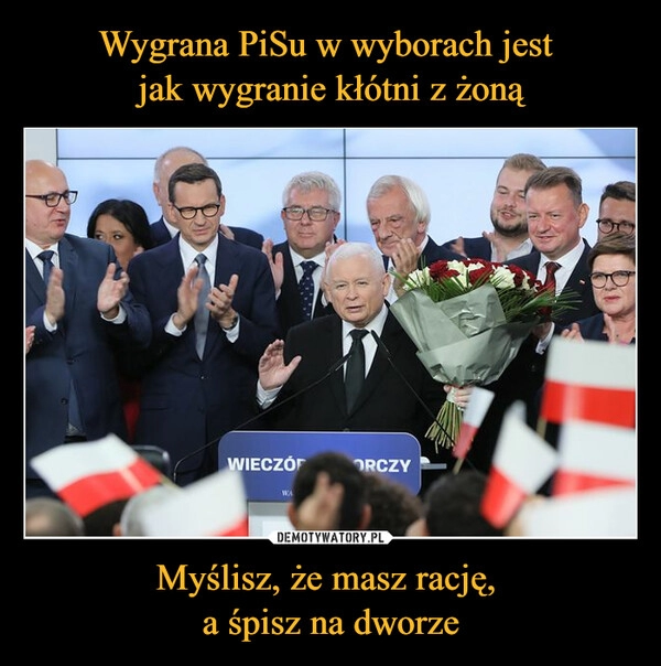 
    Wygrana PiSu w wyborach jest 
jak wygranie kłótni z żoną Myślisz, że masz rację, 
a śpisz na dworze