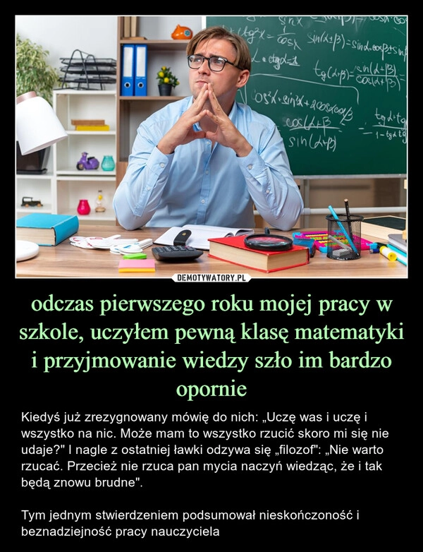 
    odczas pierwszego roku mojej pracy w szkole, uczyłem pewną klasę matematyki i przyjmowanie wiedzy szło im bardzo opornie