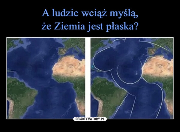 
    A ludzie wciąż myślą,
że Ziemia jest płaska?