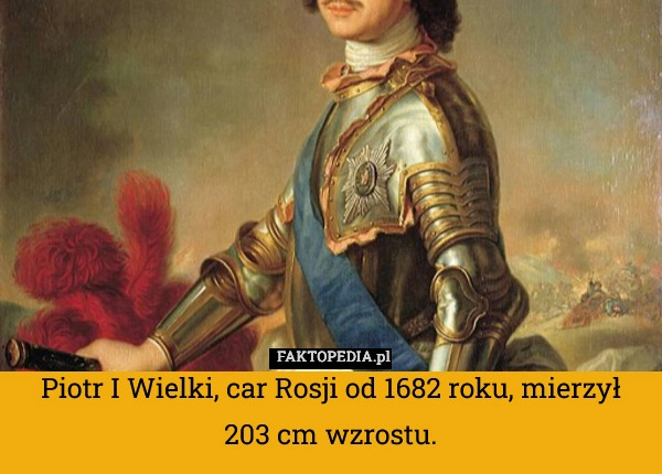 
    Piotr I Wielki, car Rosji od 1682 roku, mierzył 203 cm wzrostu.