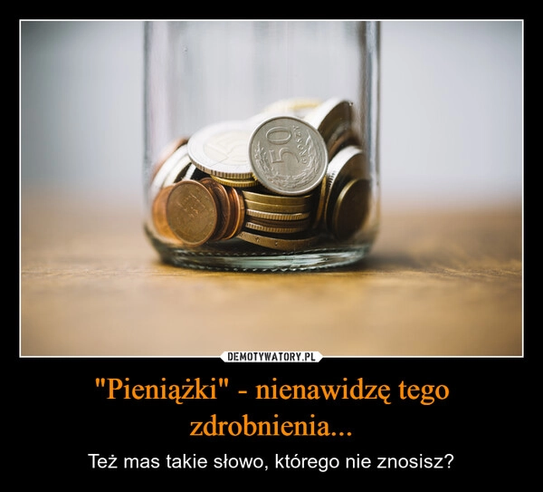 
    "Pieniążki" - nienawidzę tego zdrobnienia...