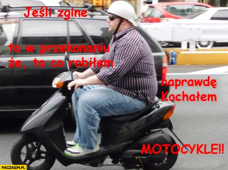 
    Jeśli zginę to w przekonaniu że naprawdę kochałem motocykle skuter