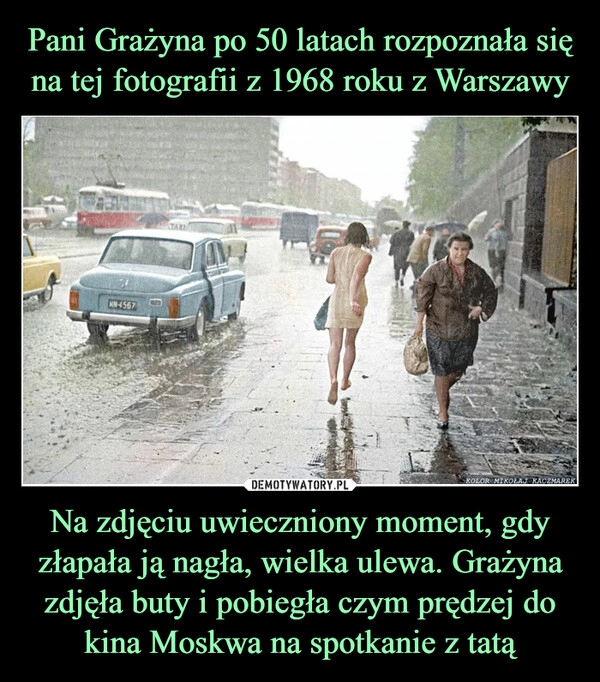 
    Pani Grażyna po 50 latach rozpoznała się na tej fotografii z 1968 roku z Warszawy Na zdjęciu uwieczniony moment, gdy złapała ją nagła, wielka ulewa. Grażyna zdjęła buty i pobiegła czym prędzej do kina Moskwa na spotkanie z tatą