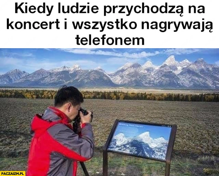 
    Kiedy ludzie przychodzą na koncert i wszystko nagrywają telefonem robi zdjęcie informacji o górze