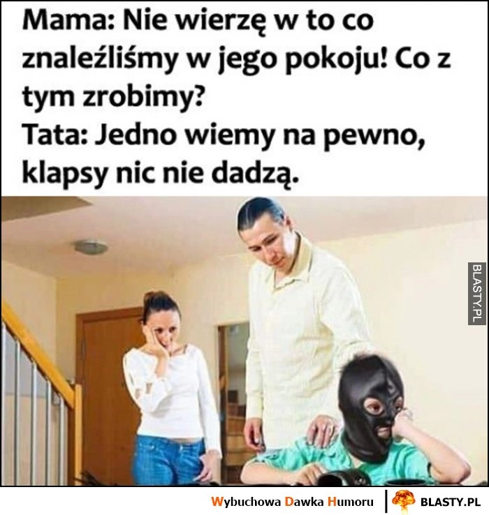 
    Dzieciak w masce sado-maso, mama: co z tym zrobimy? tata: klapsy nic nie dadzą