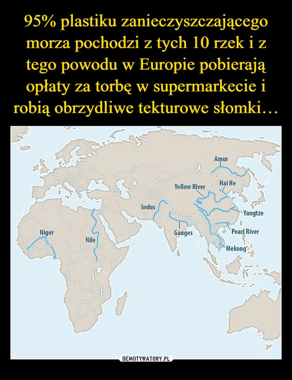 
    95% plastiku zanieczyszczającego morza pochodzi z tych 10 rzek i z tego powodu w Europie pobierają opłaty za torbę w supermarkecie i robią obrzydliwe tekturowe słomki…