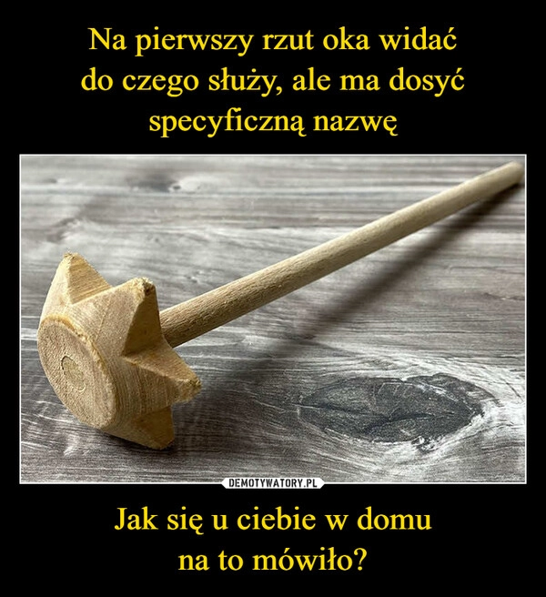 
    Na pierwszy rzut oka widać
do czego służy, ale ma dosyć
specyficzną nazwę Jak się u ciebie w domu
na to mówiło?
