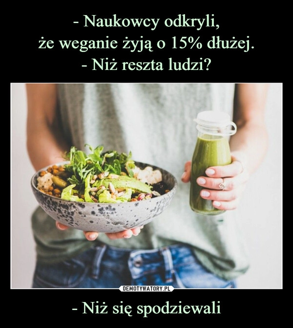 
    - Naukowcy odkryli,
że weganie żyją o 15% dłużej.
- Niż reszta ludzi? - Niż się spodziewali