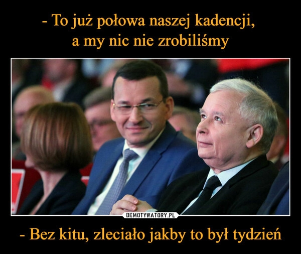 
    - To już połowa naszej kadencji, 
a my nic nie zrobiliśmy - Bez kitu, zleciało jakby to był tydzień