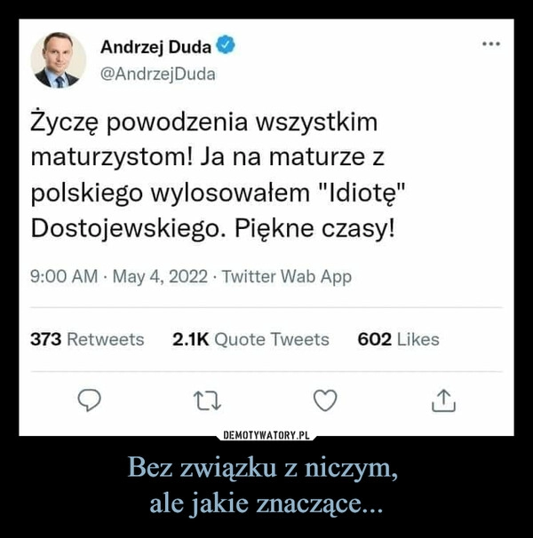 
    Bez związku z niczym, 
ale jakie znaczące...