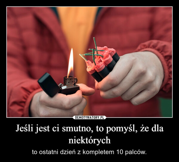 
    Jeśli jest ci smutno, to pomyśl, że dla niektórych