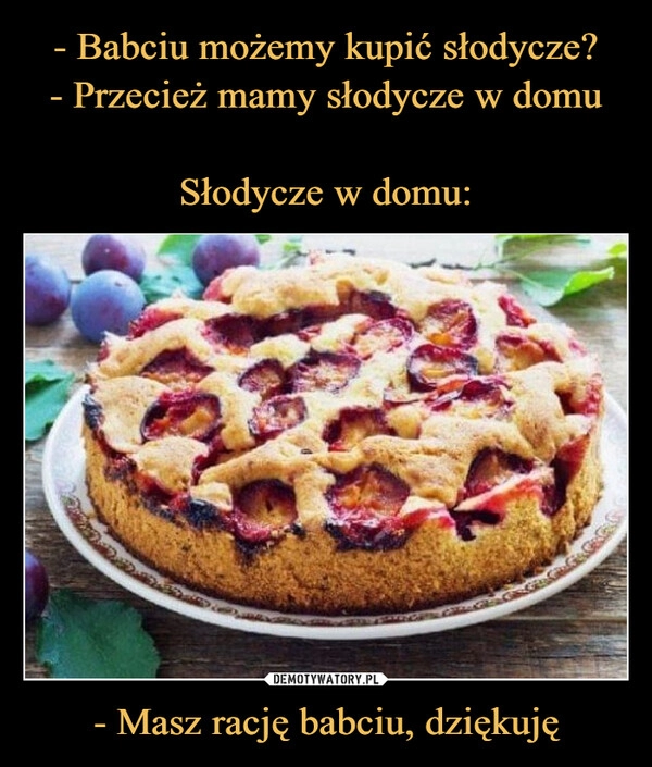 
    - Babciu możemy kupić słodycze?
- Przecież mamy słodycze w domu

Słodycze w domu: - Masz rację babciu, dziękuję