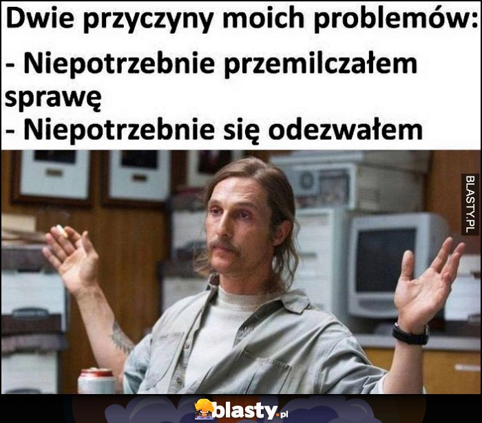 
    Dwie przyczyny moich problemów: niepotrzebnie przemilczałem sprawę lub niepotrzebnie się odezwałem