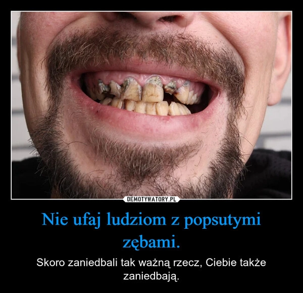 
    Nie ufaj ludziom z popsutymi zębami.