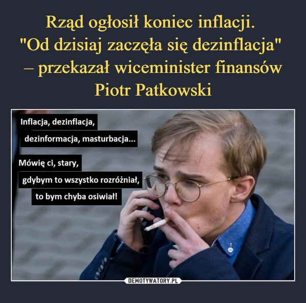 
    Rząd ogłosił koniec inflacji. 
"Od dzisiaj zaczęła się dezinflacja" 
– przekazał wiceminister finansów Piotr Patkowski