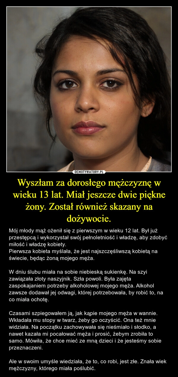 
    
Wyszłam za dorosłego mężczyznę w wieku 13 lat. Miał jeszcze dwie piękne żony. Został również skazany na dożywocie. 