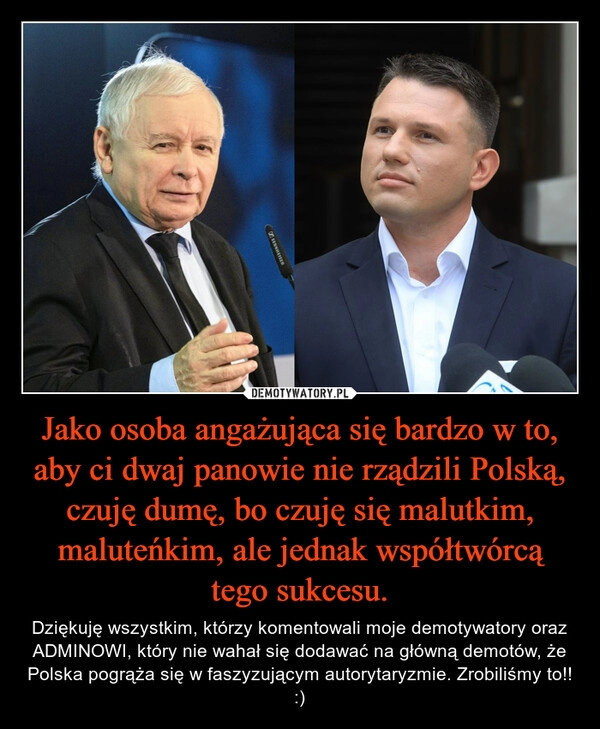 
    Jako osoba angażująca się bardzo w to, aby ci dwaj panowie nie rządzili Polską, czuję dumę, bo czuję się malutkim, maluteńkim, ale jednak współtwórcą tego sukcesu.