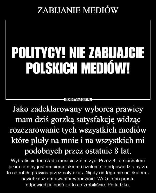 
    ZABIJANIE MEDIÓW Jako zadeklarowany wyborca prawicy mam dziś gorzką satysfakcję widząc rozczarowanie tych wszystkich mediów które pluły na mnie i na wszystkich mi podobnych przez ostatnie 8 lat.