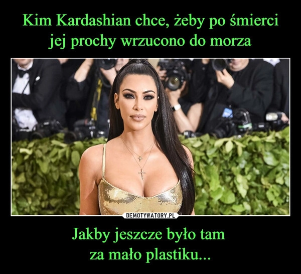 
    Kim Kardashian chce, żeby po śmierci jej prochy wrzucono do morza Jakby jeszcze było tam 
za mało plastiku...