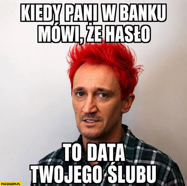 
    Wiśniewski kiedy pani w banku mówi, że hasło to data twojego ślubu