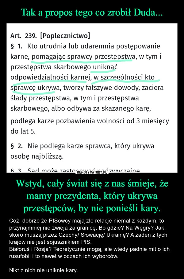 
    Tak a propos tego co zrobił Duda... Wstyd, cały świat się z nas śmieje, że mamy prezydenta, który ukrywa przestępców, by nie ponieśli kary.