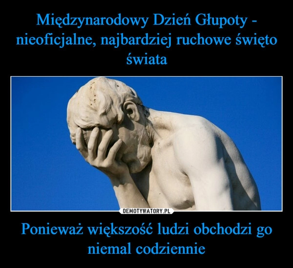 
    Międzynarodowy Dzień Głupoty -
nieoficjalne, najbardziej ruchowe święto świata Ponieważ większość ludzi obchodzi go niemal codziennie