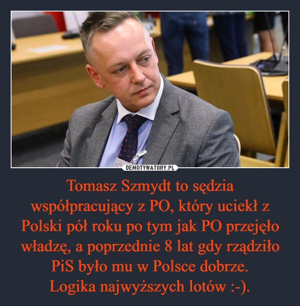 
    Tomasz Szmydt to sędzia współpracujący z PO, który uciekł z Polski pół roku po tym jak PO przejęło władzę, a poprzednie 8 lat gdy rządziło PiS było mu w Polsce dobrze.
Logika najwyższych lotów :-).