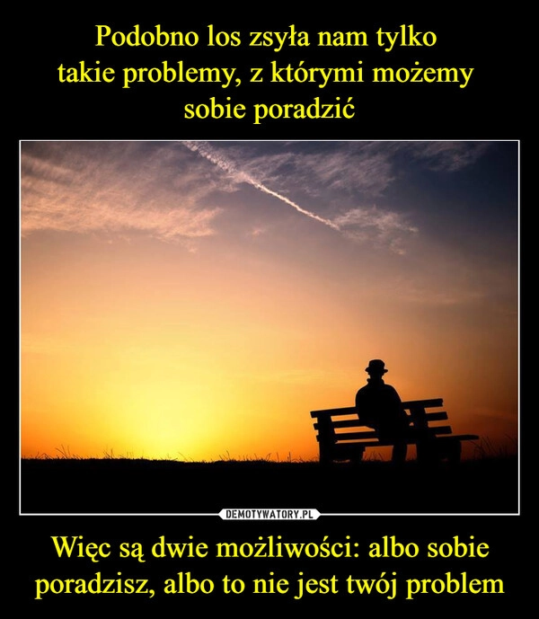 
    Podobno los zsyła nam tylko 
takie problemy, z którymi możemy 
sobie poradzić Więc są dwie możliwości: albo sobie poradzisz, albo to nie jest twój problem