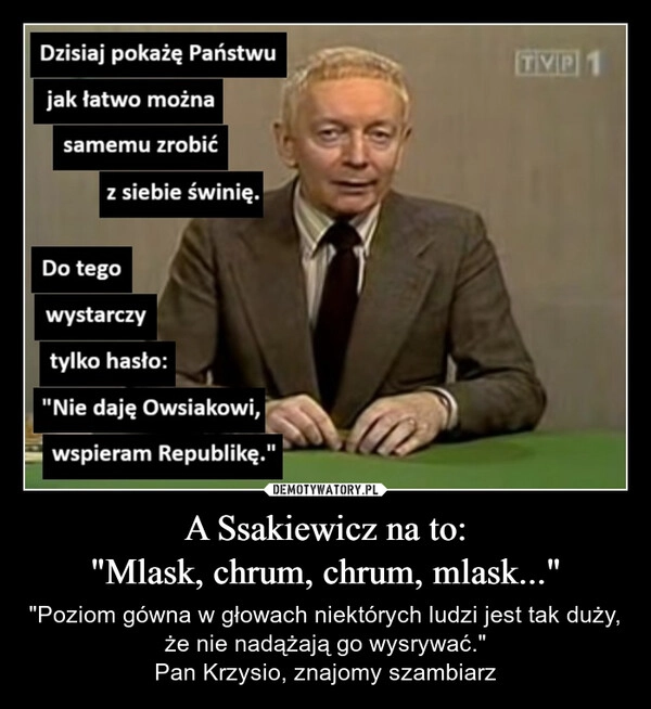 
    A Ssakiewicz na to:
"Mlask, chrum, chrum, mlask..."