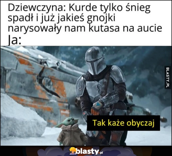 
    Dziewczyna: tylko śnieg spadł i już gnojki narysowały nam przyrodzenie na aucie, ja: tak każe obyczaj Gwiezdne Wojny Star Wars