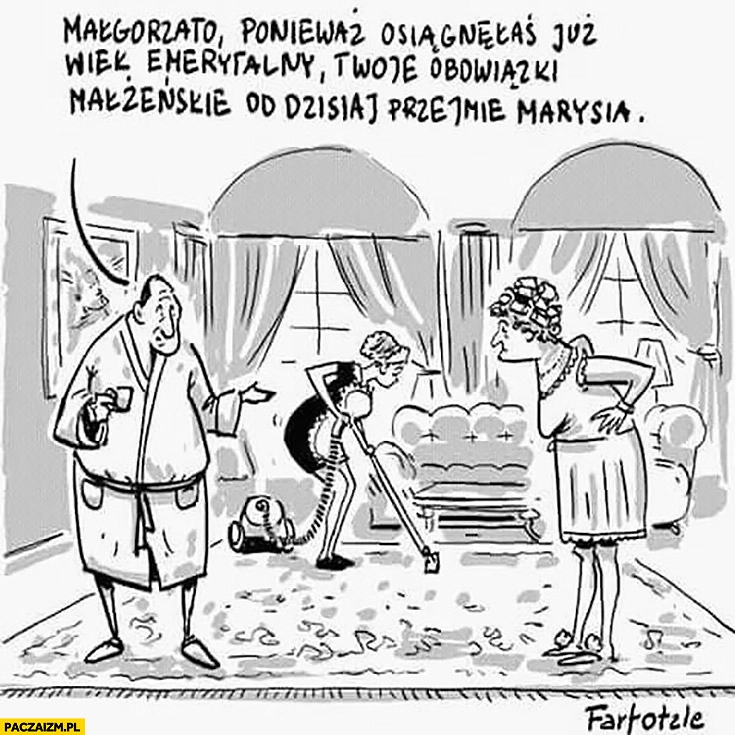 
    Małgorzato ponieważ osiągnęłaś już wiek emerytalny Twoje obowiązki małżeńskie od dzisiaj przejmie sprzątaczka mąż do żony